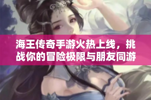 海王传奇手游火热上线，挑战你的冒险极限与朋友同游探索未知世界