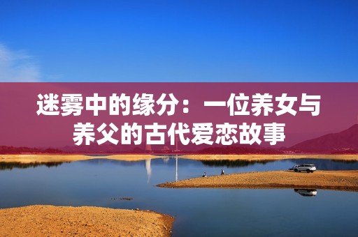 迷雾中的缘分：一位养女与养父的古代爱恋故事