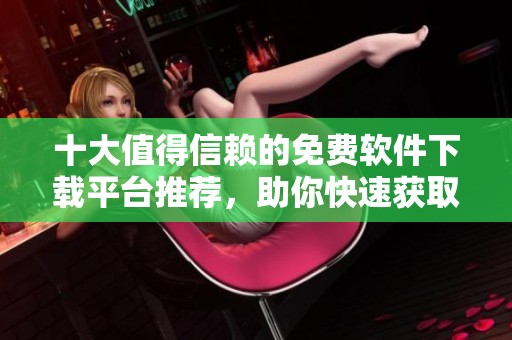 十大值得信赖的免费软件下载平台推荐，助你快速获取所需应用
