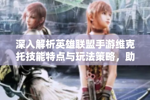 深入解析英雄联盟手游维克托技能特点与玩法策略，助你掌控战场胜利秘诀