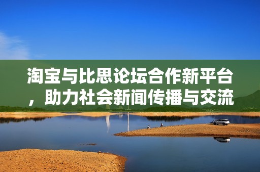 淘宝与比思论坛合作新平台，助力社会新闻传播与交流的深入发展