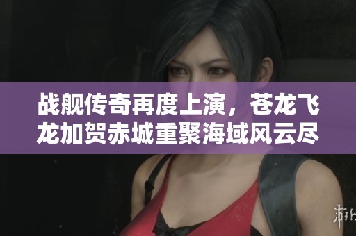 战舰传奇再度上演，苍龙飞龙加贺赤城重聚海域风云尽显荣耀之战