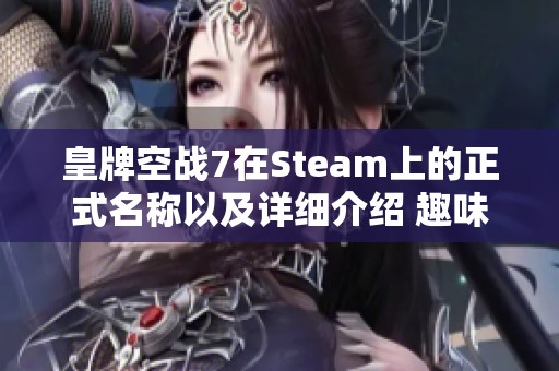 皇牌空战7在Steam上的正式名称以及详细介绍 趣味深度解析