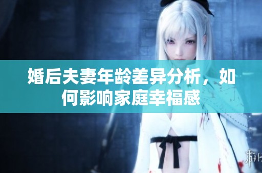 婚后夫妻年龄差异分析，如何影响家庭幸福感