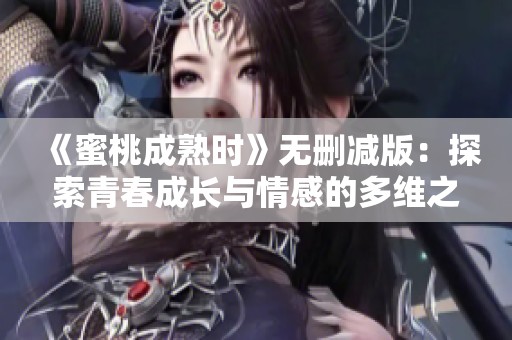 《蜜桃成熟时》无删减版：探索青春成长与情感的多维之旅