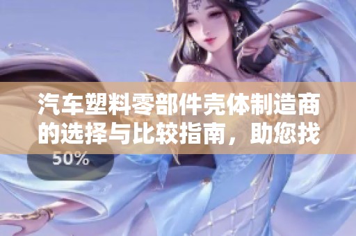 汽车塑料零部件壳体制造商的选择与比较指南，助您找到理想合作伙伴