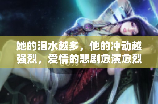 她的泪水越多，他的冲动越强烈，爱情的悲剧愈演愈烈