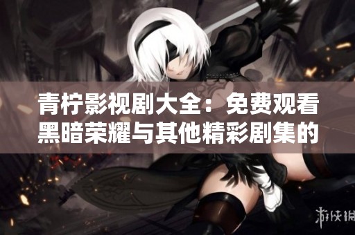 青柠影视剧大全：免费观看黑暗荣耀与其他精彩剧集的选择