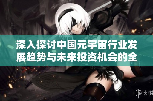 深入探讨中国元宇宙行业发展趋势与未来投资机会的全面分析报告