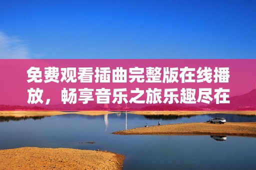 免费观看插曲完整版在线播放，畅享音乐之旅乐趣尽在其中