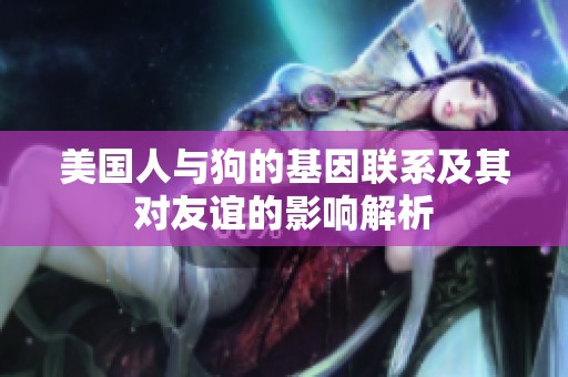 美国人与狗的基因联系及其对友谊的影响解析