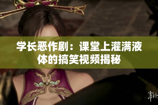 学长恶作剧：课堂上灌满液体的搞笑视频揭秘