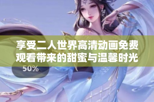 享受二人世界高清动画免费观看带来的甜蜜与温馨时光