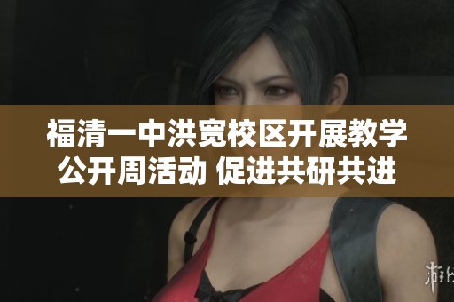 福清一中洪宽校区开展教学公开周活动 促进共研共进共享智慧教育新模式