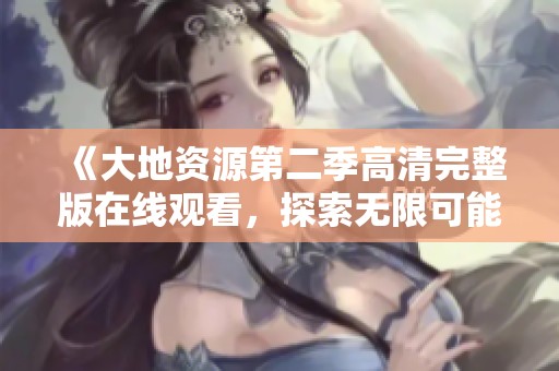 《大地资源第二季高清完整版在线观看，探索无限可能》