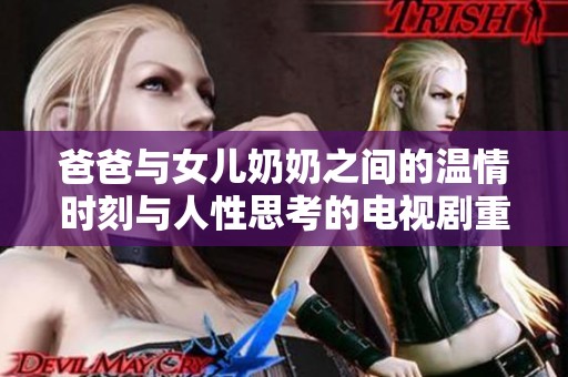 爸爸与女儿奶奶之间的温情时刻与人性思考的电视剧重磅推荐