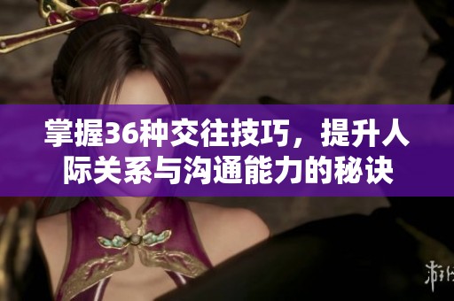 掌握36种交往技巧，提升人际关系与沟通能力的秘诀
