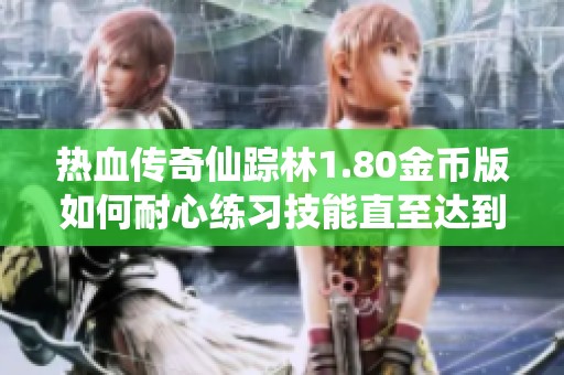 热血传奇仙踪林1.80金币版如何耐心练习技能直至达到15级的详细攻略