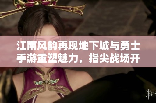 江南风韵再现地下城与勇士手游重塑魅力，指尖战场开启巅峰对决盛宴