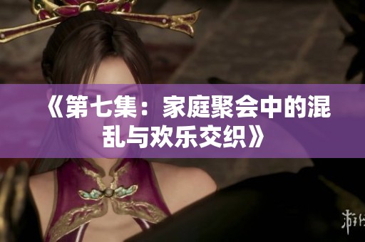 《第七集：家庭聚会中的混乱与欢乐交织》