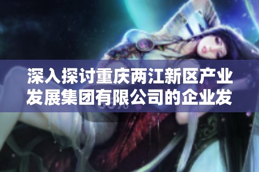 深入探讨重庆两江新区产业发展集团有限公司的企业发展历程与未来战略方向