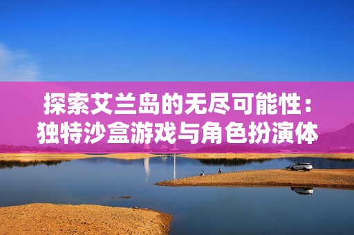 探索艾兰岛的无尽可能性：独特沙盒游戏与角色扮演体验的完美结合