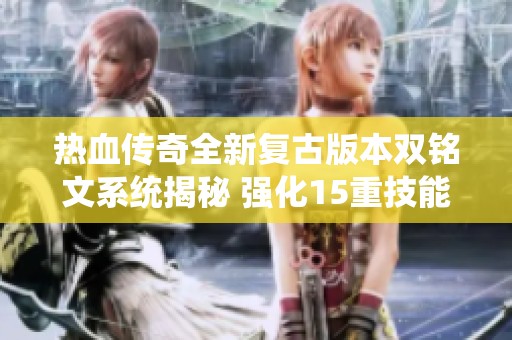 热血传奇全新复古版本双铭文系统揭秘 强化15重技能与精英怪挑战攻略