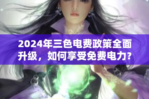 2024年三色电费政策全面升级，如何享受免费电力？