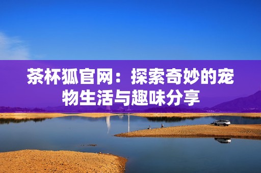 茶杯狐官网：探索奇妙的宠物生活与趣味分享
