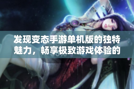 发现变态手游单机版的独特魅力，畅享极致游戏体验的乐趣与挑战