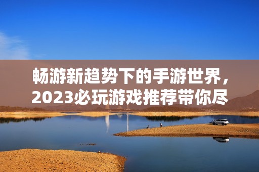 畅游新趋势下的手游世界，2023必玩游戏推荐带你尽享指尖乐趣