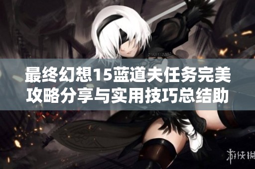 最终幻想15蓝道夫任务完美攻略分享与实用技巧总结助你轻松通关