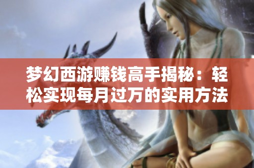 梦幻西游赚钱高手揭秘：轻松实现每月过万的实用方法与战斗经验分享