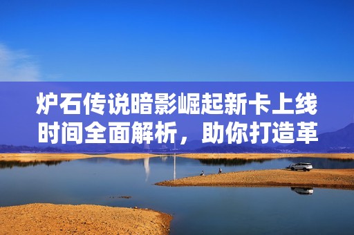 炉石传说暗影崛起新卡上线时间全面解析，助你打造革新战术体系与策略方针