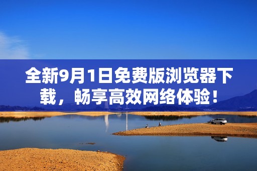 全新9月1日免费版浏览器下载，畅享高效网络体验！
