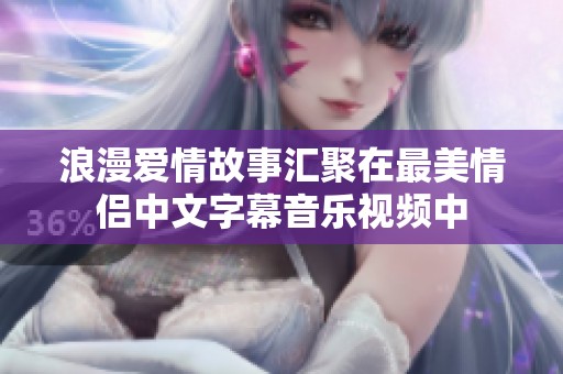 浪漫爱情故事汇聚在最美情侣中文字幕音乐视频中