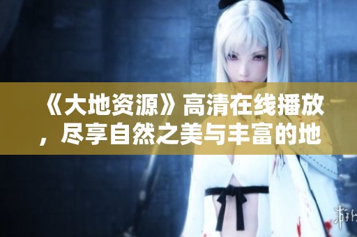 《大地资源》高清在线播放，尽享自然之美与丰富的地理知识