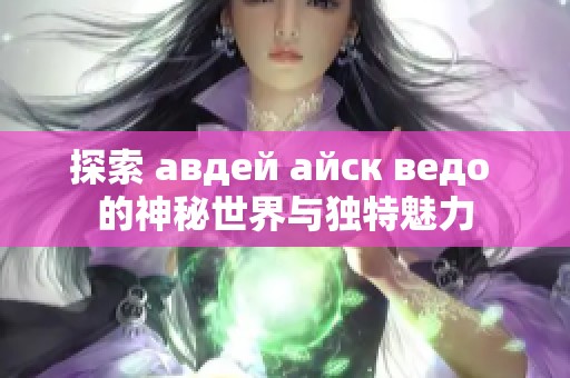 探索 авдей айск ведо 的神秘世界与独特魅力