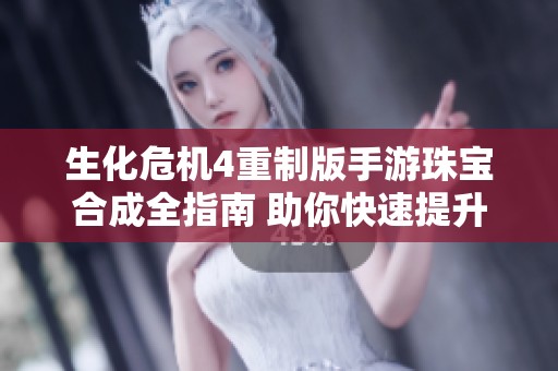 生化危机4重制版手游珠宝合成全指南 助你快速提升战斗力的妙招分享