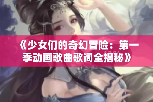 《少女们的奇幻冒险：第一季动画歌曲歌词全揭秘》