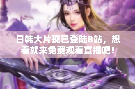 日韩大片现已登陆B站，想看就来免费观看直播吧！