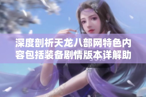 深度剖析天龙八部网特色内容包括装备剧情版本详解助你畅游游戏世界