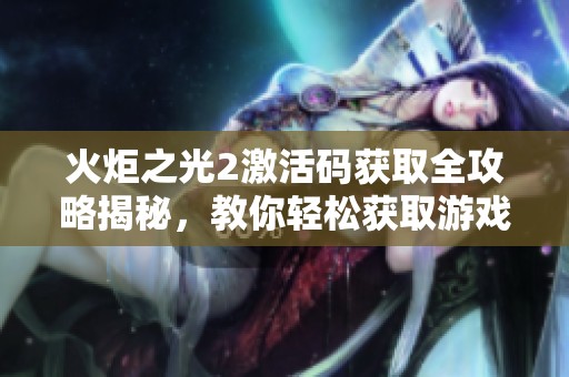 火炬之光2激活码获取全攻略揭秘，教你轻松获取游戏激活码的方法与技巧