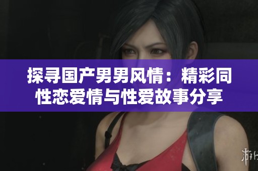 探寻国产男男风情：精彩同性恋爱情与性爱故事分享