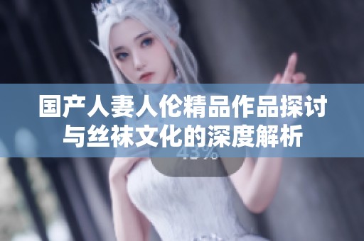 国产人妻人伦精品作品探讨与丝袜文化的深度解析