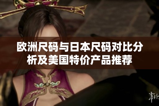 欧洲尺码与日本尺码对比分析及美国特价产品推荐