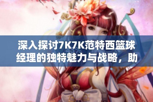 深入探讨7K7K范特西篮球经理的独特魅力与战略，助你成为篮球世界的顶尖玩家