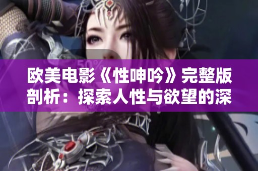 欧美电影《性呻吟》完整版剖析：探索人性与欲望的深层交织