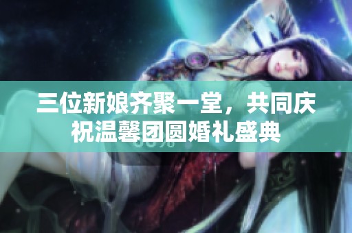 三位新娘齐聚一堂，共同庆祝温馨团圆婚礼盛典
