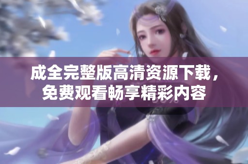 成全完整版高清资源下载，免费观看畅享精彩内容